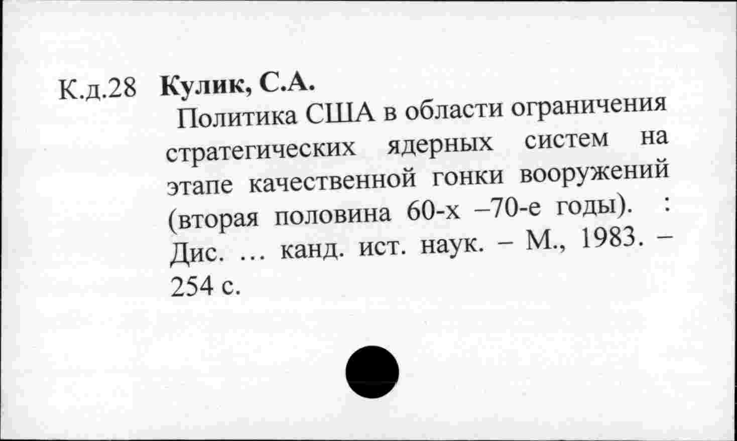 ﻿К.д.28 Кулик, С.А.
Политика США в области ограничения стратегических ядерных систем на этапе качественной гонки вооружений (вторая половина 60-х -70-е годы).
Дис. ... канд. ист. наук. - М., 1983. -254 с.